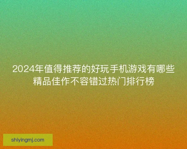 2024年值得推荐的好玩手机游戏有哪些精品佳作不容错过热门排行榜