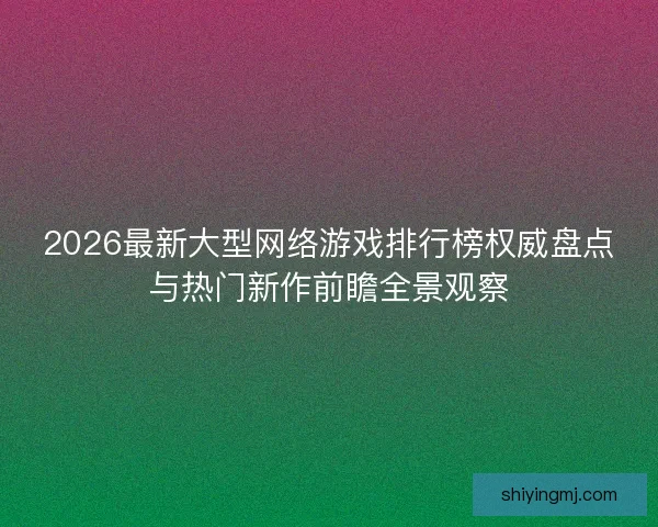 2026最新大型网络游戏排行榜权威盘点与热门新作前瞻全景观察