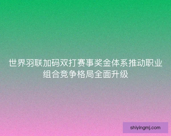 世界羽联加码双打赛事奖金体系推动职业组合竞争格局全面升级