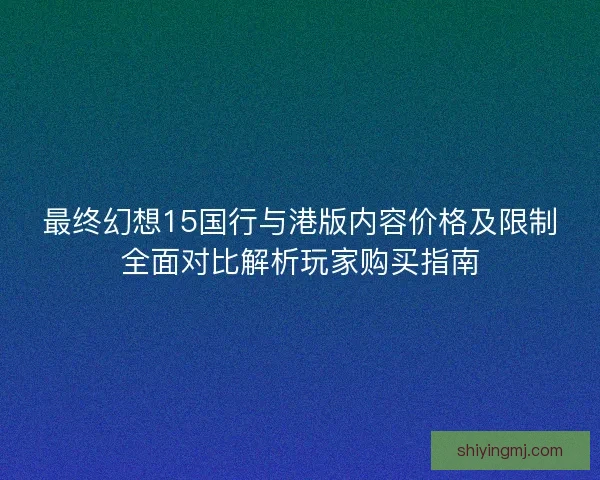 最终幻想15国行与港版内容价格及限制全面对比解析玩家购买指南